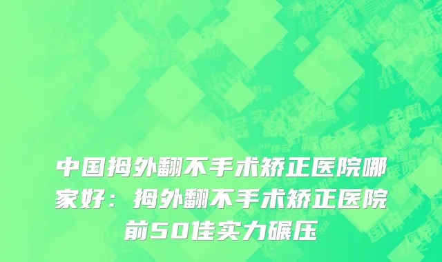 中国拇外翻不手术矫正医院哪家好：拇外翻不手术矫正医院前50佳实力碾压