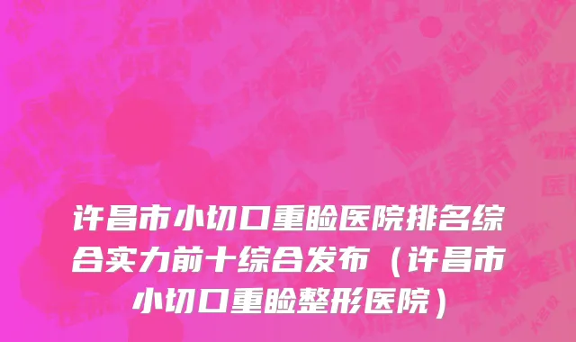 许昌市小切口重睑医院排名综合实力前十综合发布（许昌市小切口重睑整形医院）
