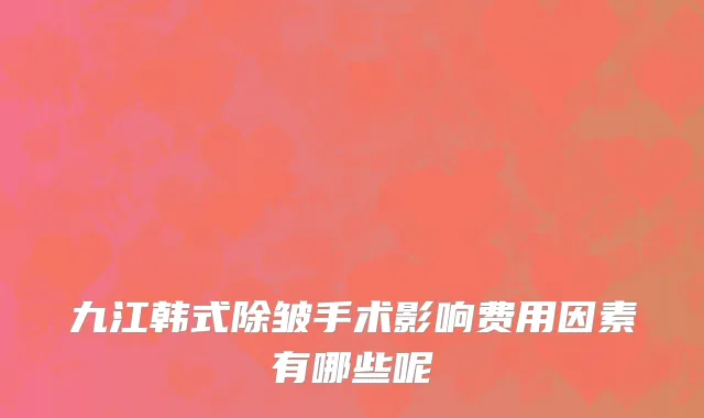 九江韩式除皱手术影响费用因素有哪些呢