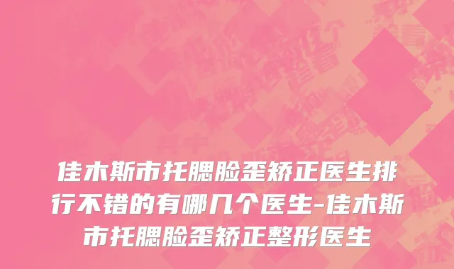 佳木斯市托腮脸歪矫正医生排行不错的有哪几个医生-佳木斯市托腮脸歪矫正整形医生