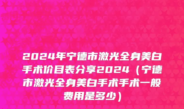 2024年宁德市激光全身美白手术价目表分享2024（宁德市激光全身美白手术手术一般费用是多少）