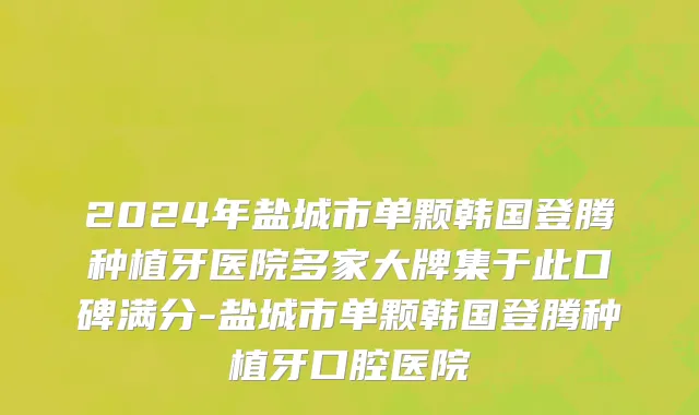 2024年盐城市单颗韩国登腾种植牙医院多家大牌集于此口碑满分-盐城市单颗韩国登腾种植牙口腔医院