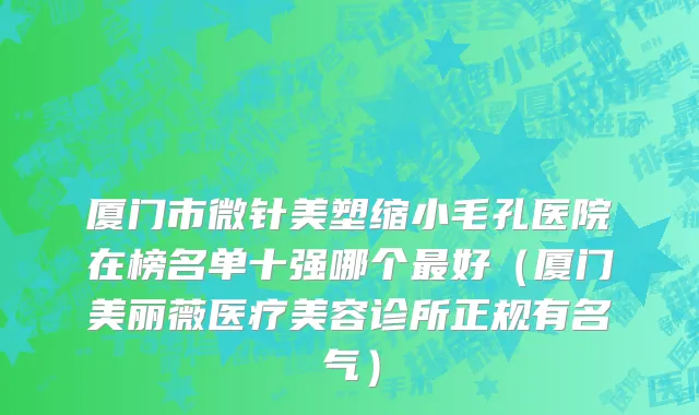 厦门市微针美塑缩小毛孔医院在榜名单十强哪个最好（厦门美丽薇医疗美容诊所正规有名气）