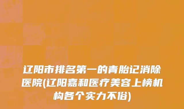 辽阳市排名第一的青胎记消除医院(辽阳嘉和医疗美容上榜机构各个实力不俗)