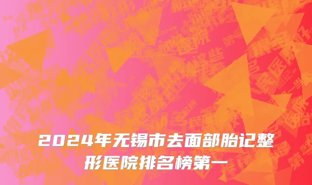 2024年无锡市去面部胎记整形医院排名榜第一