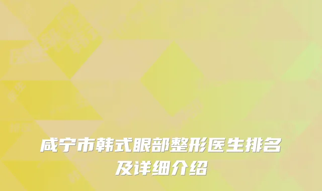 咸宁市韩式眼部整形医生排名及详细介绍