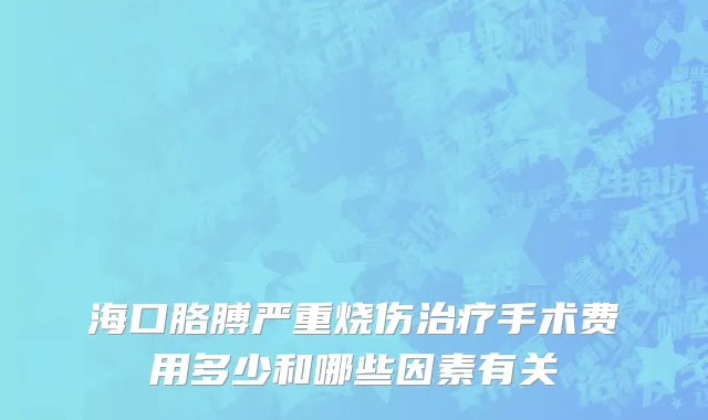 海口胳膊严重烧伤治疗手术费用多少和哪些因素有关