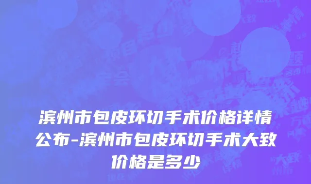 滨州市包皮环切手术价格详情公布-滨州市包皮环切手术大致价格是多少