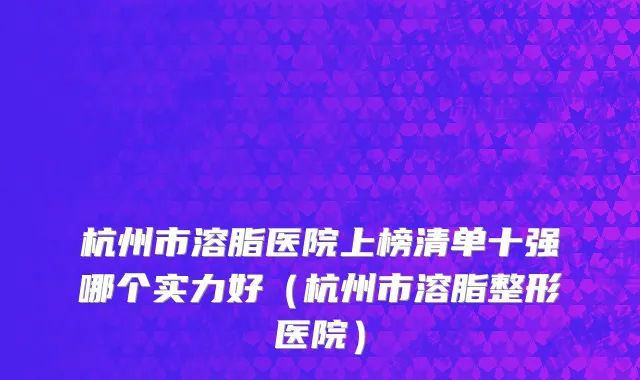 杭州市溶脂医院上榜清单十强哪个实力好（杭州市溶脂整形医院）