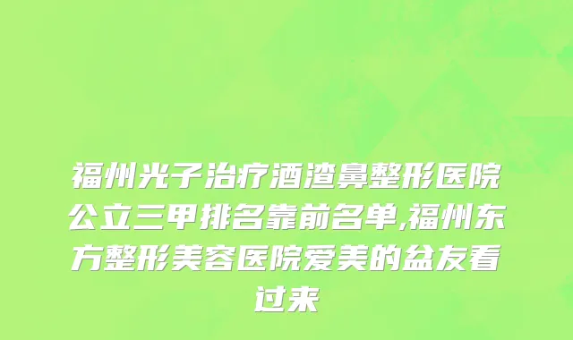福州光子治疗酒渣鼻整形医院公立三甲排名靠前名单,福州东方整形美容医院爱美的盆友看过来