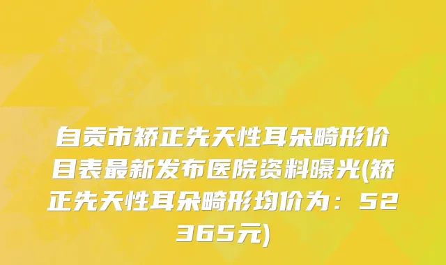 自贡市矫正先天性耳朵畸形价目表最新发布医院资料曝光(矫正先天性耳朵畸形均价为：52365元)