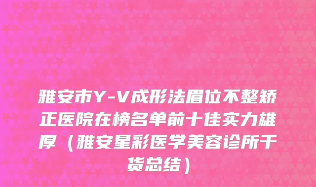 雅安市Y-V成形法眉位不整矫正医院在榜名单前十佳实力雄厚（雅安星彩医学美容诊所干货总结）