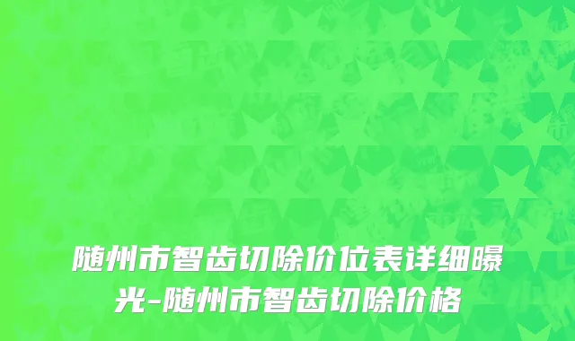 随州市智齿切除价位表详细曝光-随州市智齿切除价格