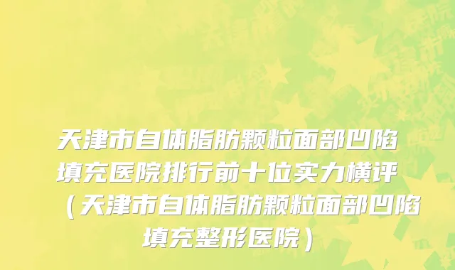 天津市自体脂肪颗粒面部凹陷填充医院排行前十位实力横评（天津市自体脂肪颗粒面部凹陷填充整形医院）