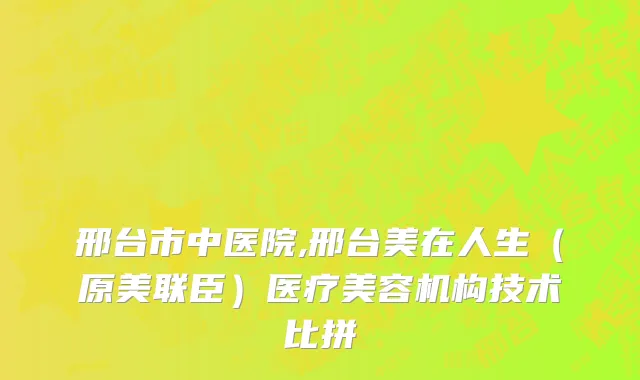 邢台市中医院,邢台美在人生（原美联臣）医疗美容机构技术比拼