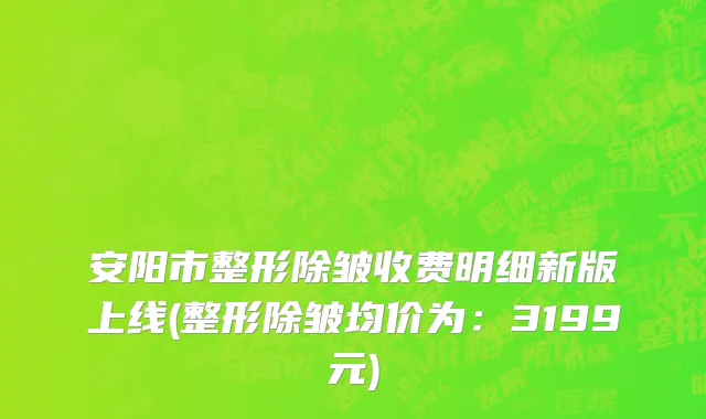 安阳市整形除皱收费明细新版上线(整形除皱均价为：3199元)