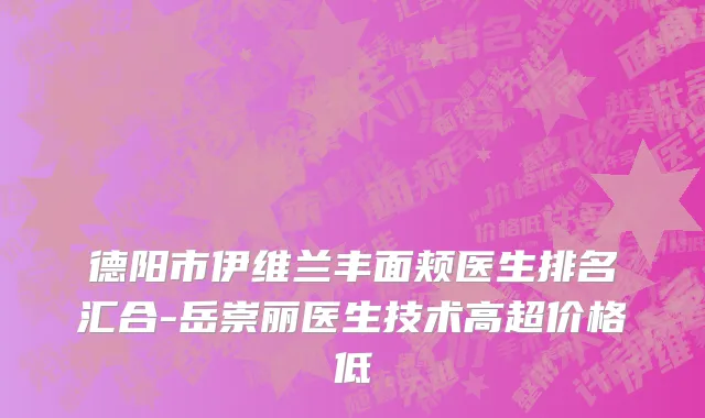 德阳市伊维兰丰面颊医生排名汇合-岳崇丽医生技术高超价格低