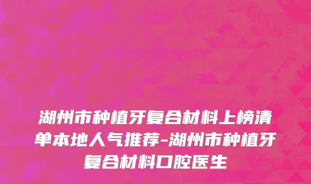 湖州市种植牙复合材料上榜清单本地人气推荐-湖州市种植牙复合材料口腔医生