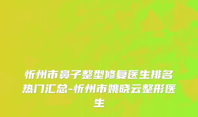 忻州市鼻子整型修复医生排名热门汇总-忻州市姚晓云整形医生