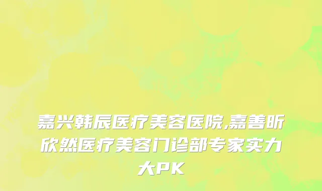 嘉兴韩辰医疗美容医院,嘉善昕欣然医疗美容门诊部专家实力大PK