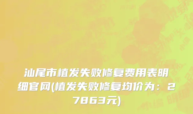 汕尾市植发失败修复费用表明细官网(植发失败修复均价为：27863元)