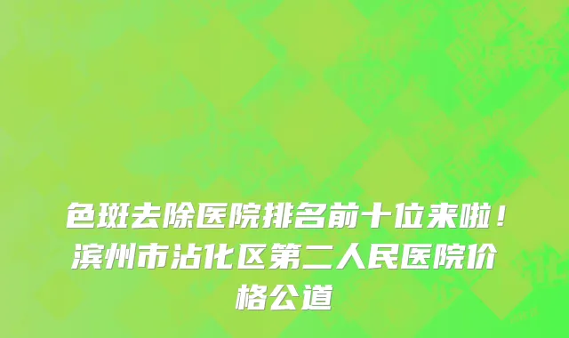 色斑去除医院排名前十位来啦！滨州市沾化区第二人民医院价格公道