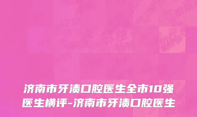 济南市牙渍口腔医生全市10强医生横评-济南市牙渍口腔医生