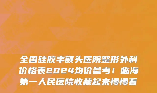 全国硅胶丰额头医院整形外科价格表2024均价参考！临海第一人民医院收藏起来慢慢看