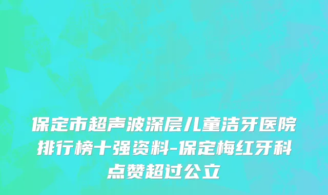 保定市超声波深层儿童洁牙医院排行榜十强资料-保定梅红牙科点赞超过公立