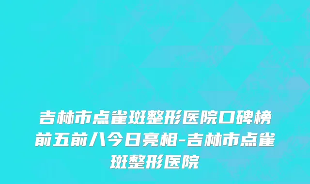 吉林市点雀斑整形医院口碑榜前五前八今日亮相-吉林市点雀斑整形医院