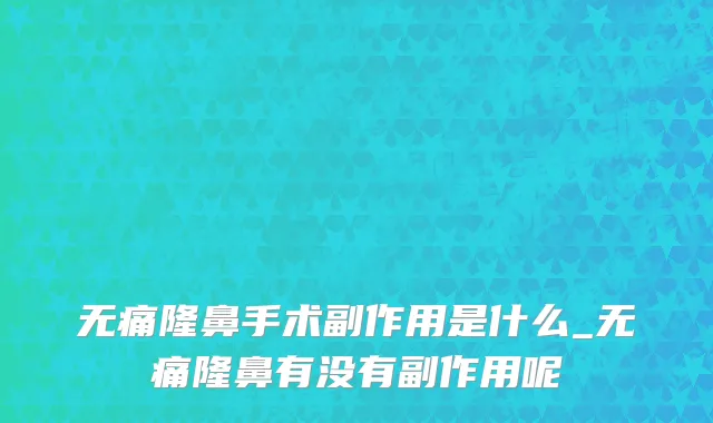 无痛隆鼻手术副作用是什么_无痛隆鼻有没有副作用呢