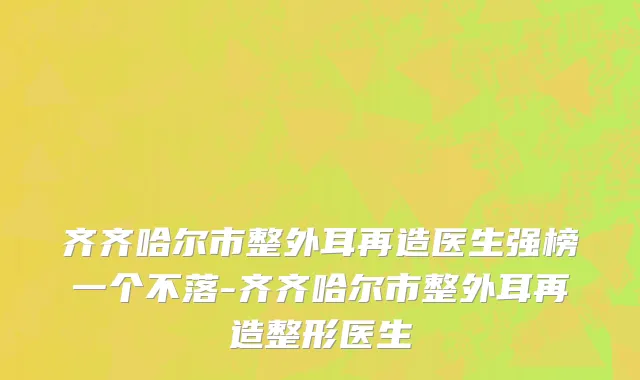 齐齐哈尔市整外耳再造医生强榜一个不落-齐齐哈尔市整外耳再造整形医生