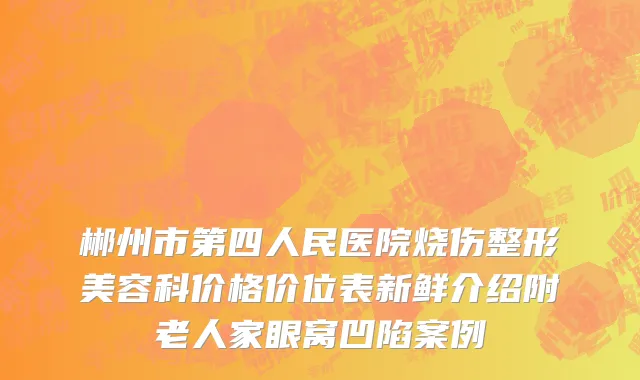 郴州市第四人民医院烧伤整形美容科价格价位表新鲜介绍附老人家眼窝凹陷案例
