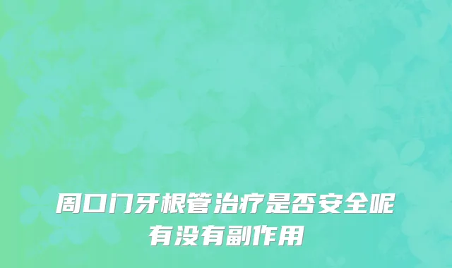周口门牙根管治疗是否安全呢有没有副作用