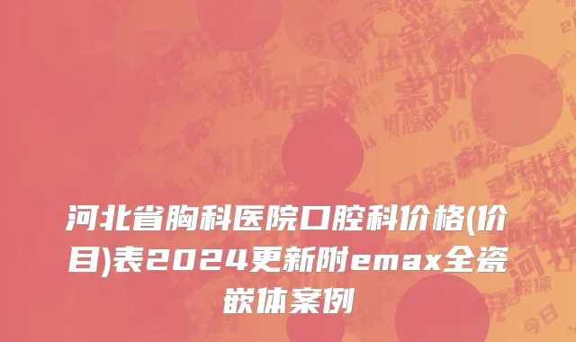 河北省胸科医院口腔科价格(价目)表2024更新附emax全瓷嵌体案例