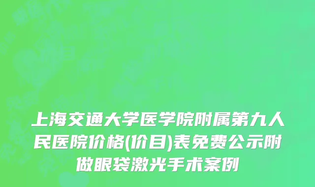 上海交通大学医学院附属第九人民医院价格(价目)表免费公示附做眼袋激光手术案例