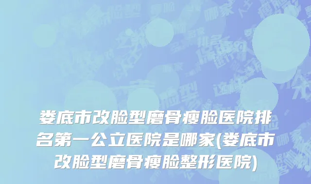 娄底市改脸型磨骨瘦脸医院排名第一公立医院是哪家(娄底市改脸型磨骨瘦脸整形医院)
