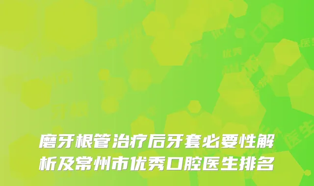 磨牙根管治疗后牙套必要性解析及常州市优秀口腔医生排名