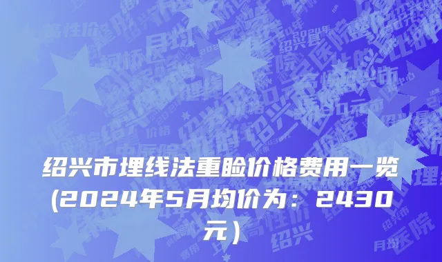 绍兴市埋线法重睑价格费用一览(2024年5月均价为：2430元）