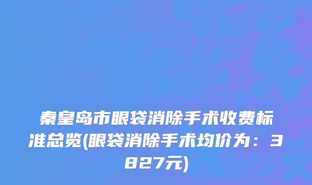 秦皇岛市眼袋消除手术收费标准总览(眼袋消除手术均价为：3827元)