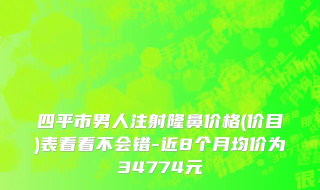 四平市男人注射隆鼻价格(价目)表看看不会错-近8个月均价为34774元