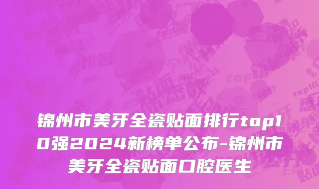 锦州市美牙全瓷贴面排行top10强2024新榜单公布-锦州市美牙全瓷贴面口腔医生