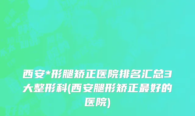 西安*形腿矫正医院排名汇总3大整形科(西安腿形矫正最好的医院)