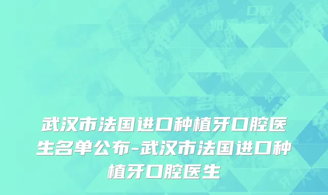 武汉市法国进口种植牙口腔医生名单公布-武汉市法国进口种植牙口腔医生