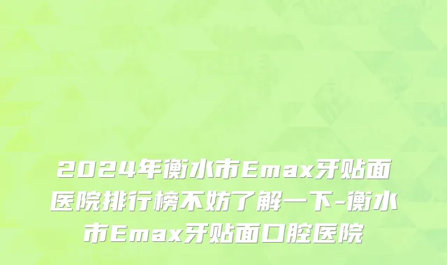 2024年衡水市Emax牙贴面医院排行榜不妨了解一下-衡水市Emax牙贴面口腔医院