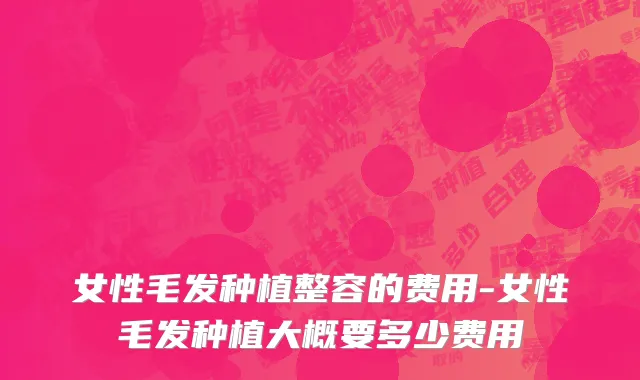 女性毛发种植整容的费用-女性毛发种植大概要多少费用