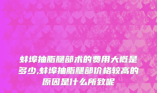 蚌埠抽脂腿部术的费用大概是多少,蚌埠抽脂腿部价格较高的原因是什么所致呢