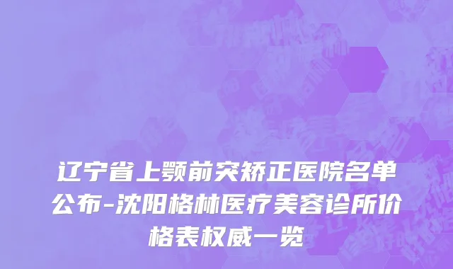 辽宁省上颚前突矫正医院名单公布-沈阳格林医疗美容诊所价格表权威一览