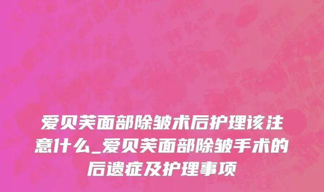 爱贝芙面部除皱术后护理该注意什么_爱贝芙面部除皱手术的后遗症及护理事项