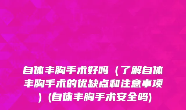 自体丰胸手术好吗（了解自体丰胸手术的优缺点和注意事项）(自体丰胸手术安全吗)